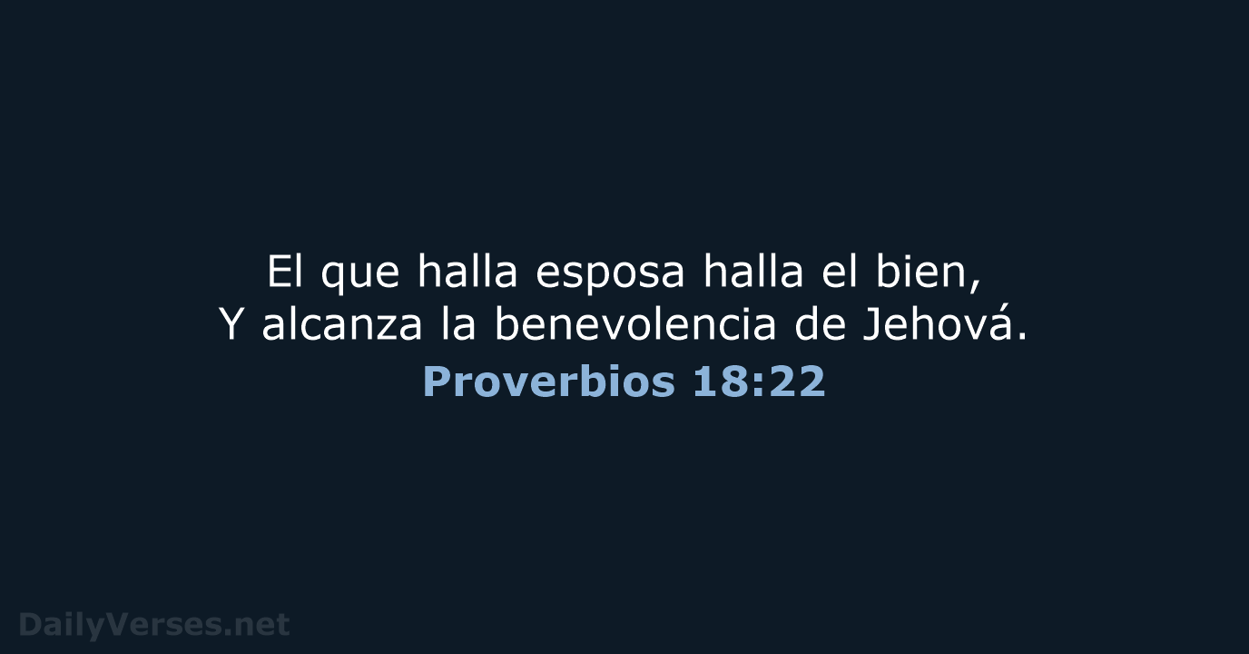 El que halla esposa halla el bien, Y alcanza la benevolencia de Jehová. Proverbios 18:22