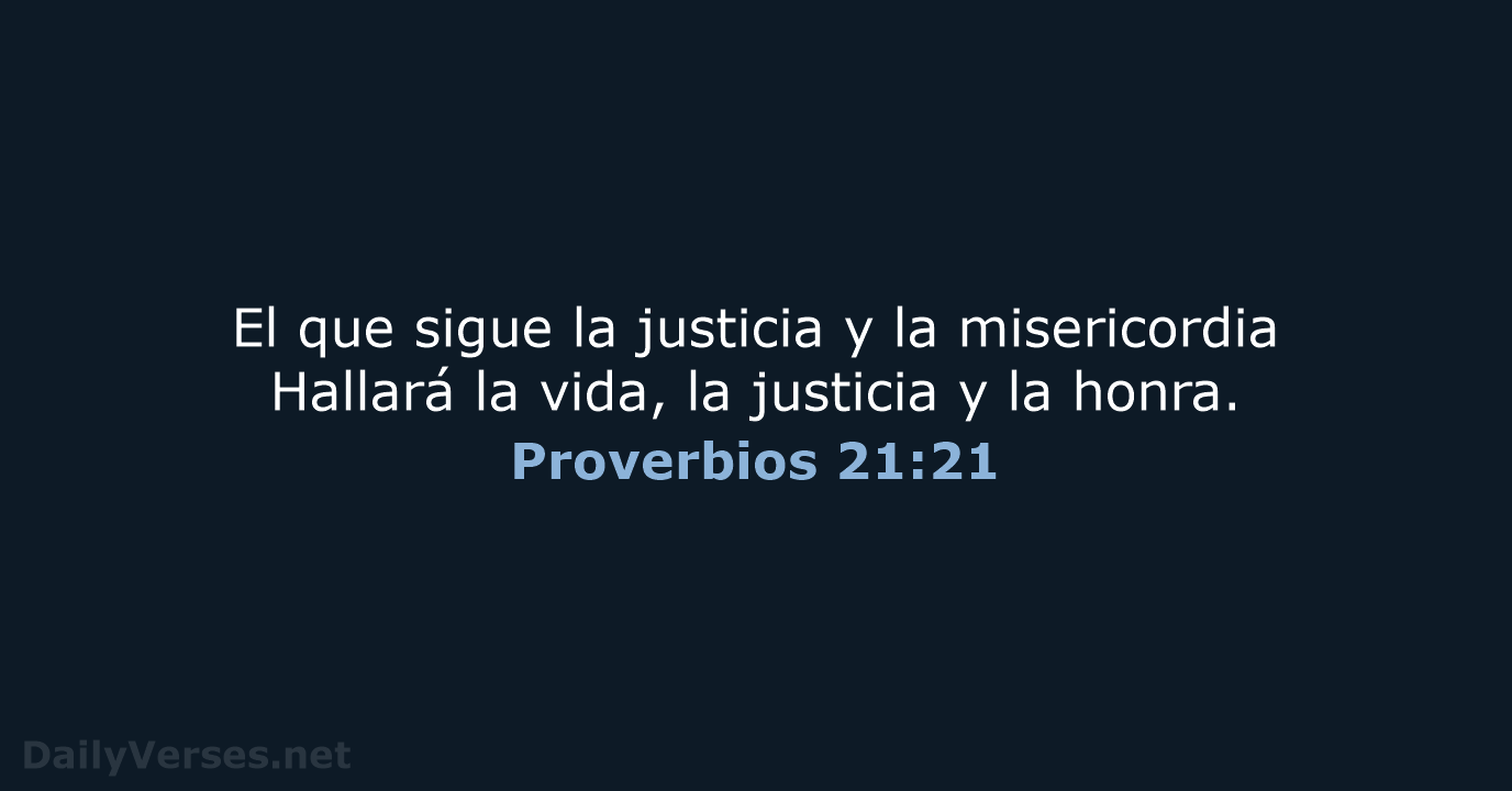El que sigue la justicia y la misericordia Hallará la vida, la… Proverbios 21:21