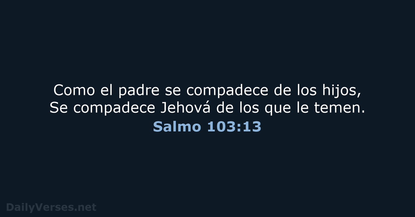 Como el padre se compadece de los hijos, Se compadece Jehová de… Salmo 103:13