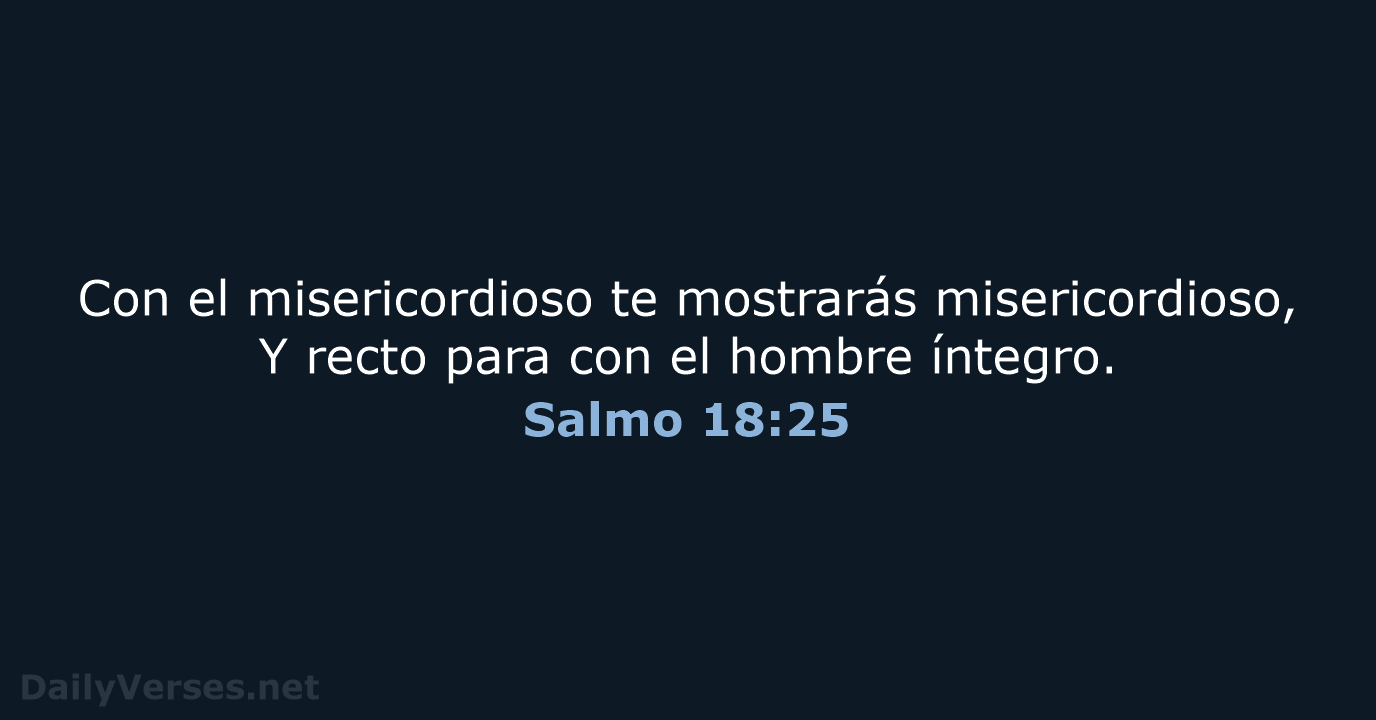 Con el misericordioso te mostrarás misericordioso, Y recto para con el hombre íntegro. Salmo 18:25