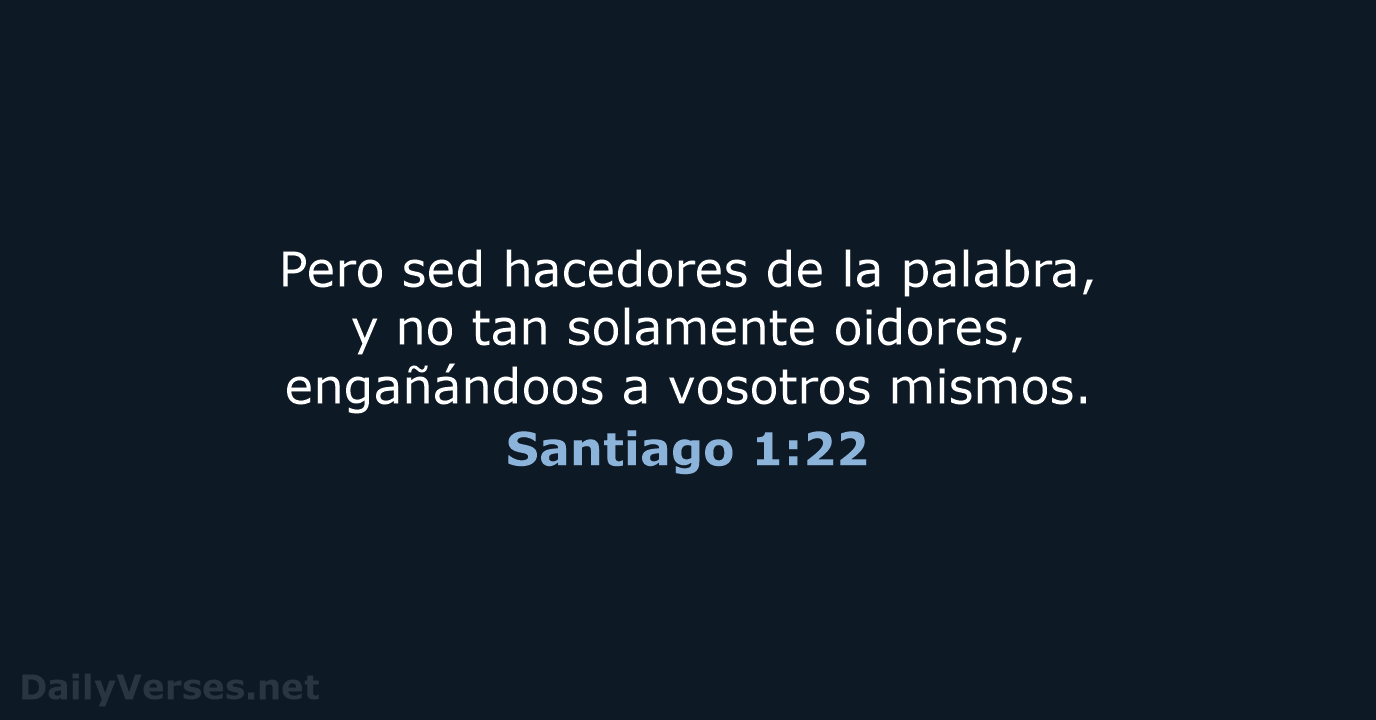 Pero sed hacedores de la palabra, y no tan solamente oidores, engañándoos… Santiago 1:22