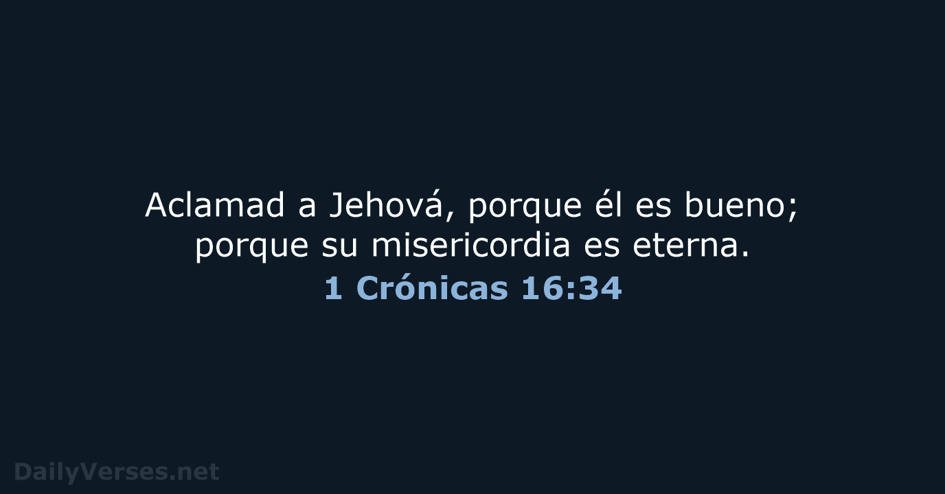 Aclamad a Jehová, porque él es bueno; porque su misericordia es eterna. 1 Crónicas 16:34