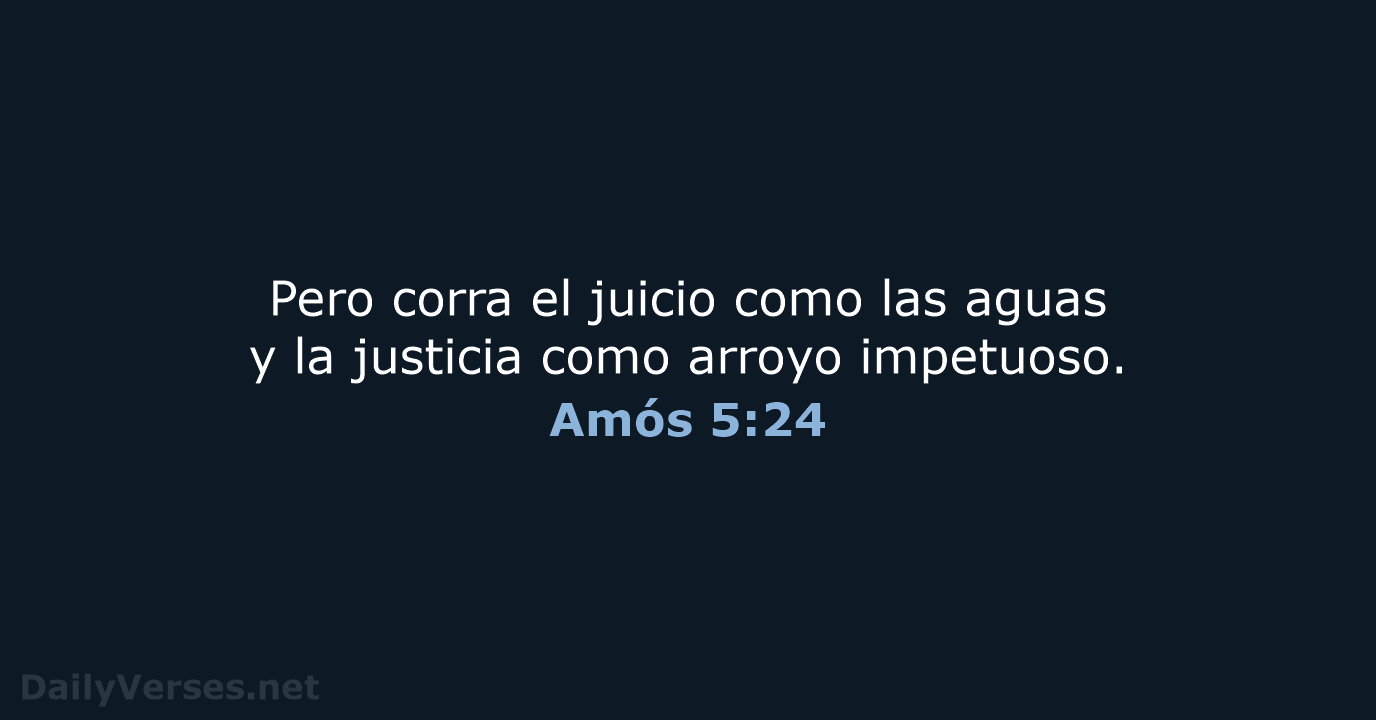 Pero corra el juicio como las aguas y la justicia como arroyo impetuoso. Amós 5:24