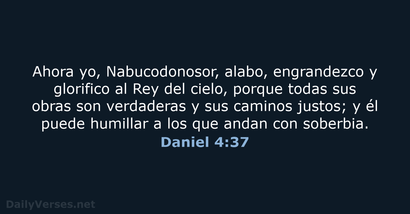Ahora yo, Nabucodonosor, alabo, engrandezco y glorifico al Rey del cielo, porque… Daniel 4:37