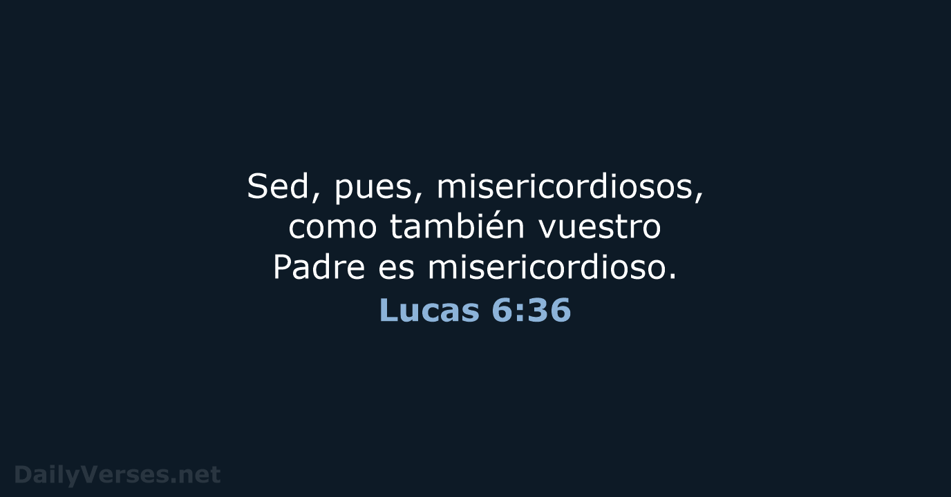 Sed, pues, misericordiosos, como también vuestro Padre es misericordioso. Lucas 6:36