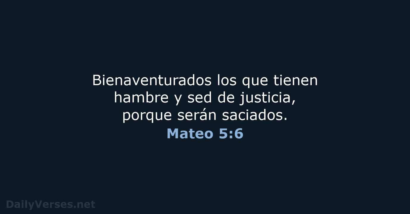 Bienaventurados los que tienen hambre y sed de justicia, porque serán saciados. Mateo 5:6
