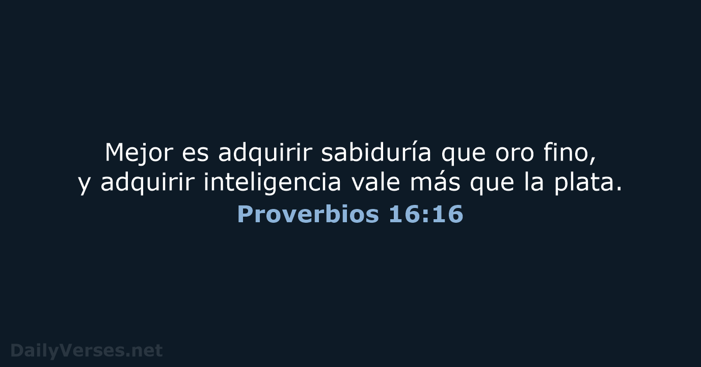 Mejor es adquirir sabiduría que oro fino, y adquirir inteligencia vale más… Proverbios 16:16