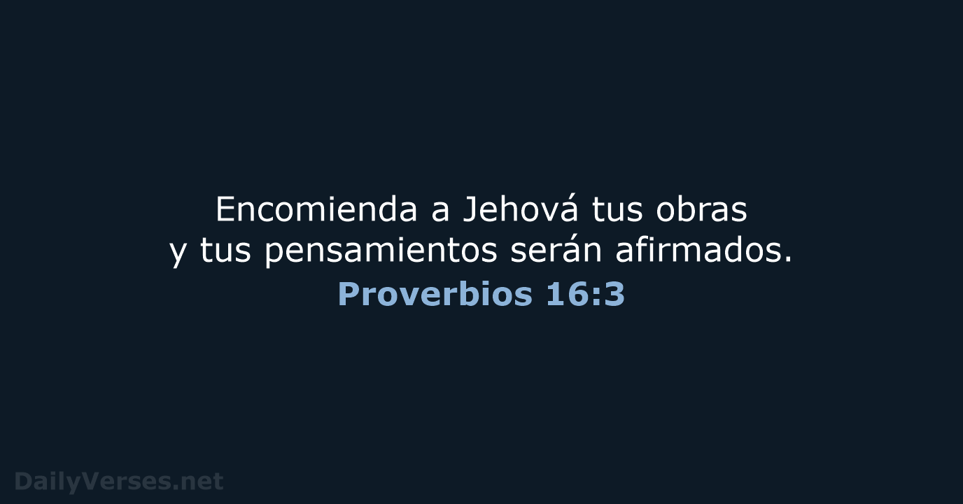 Encomienda a Jehová tus obras y tus pensamientos serán afirmados. Proverbios 16:3