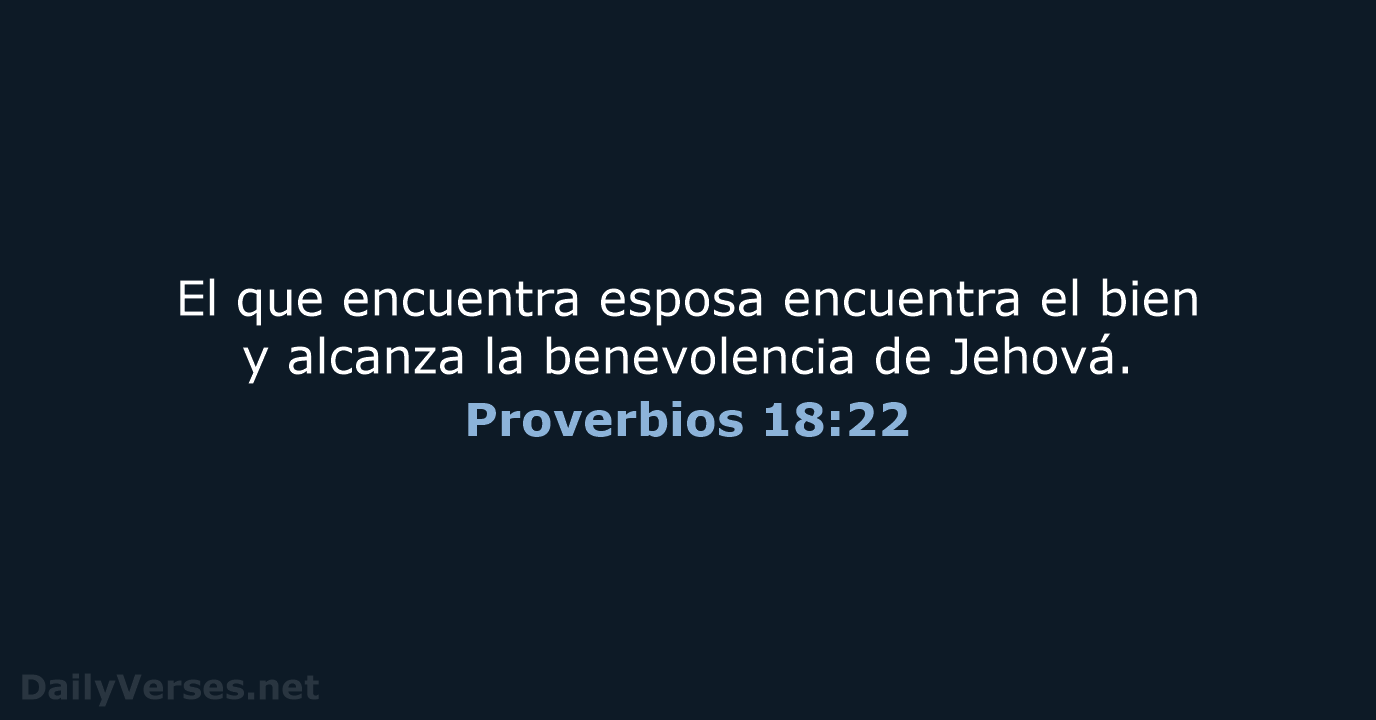 El que encuentra esposa encuentra el bien y alcanza la benevolencia de Jehová. Proverbios 18:22