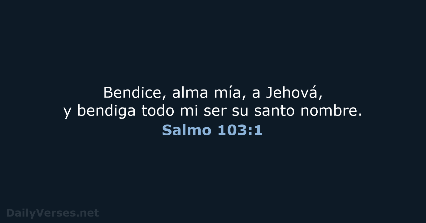 Bendice, alma mía, a Jehová, y bendiga todo mi ser su santo nombre. Salmo 103:1