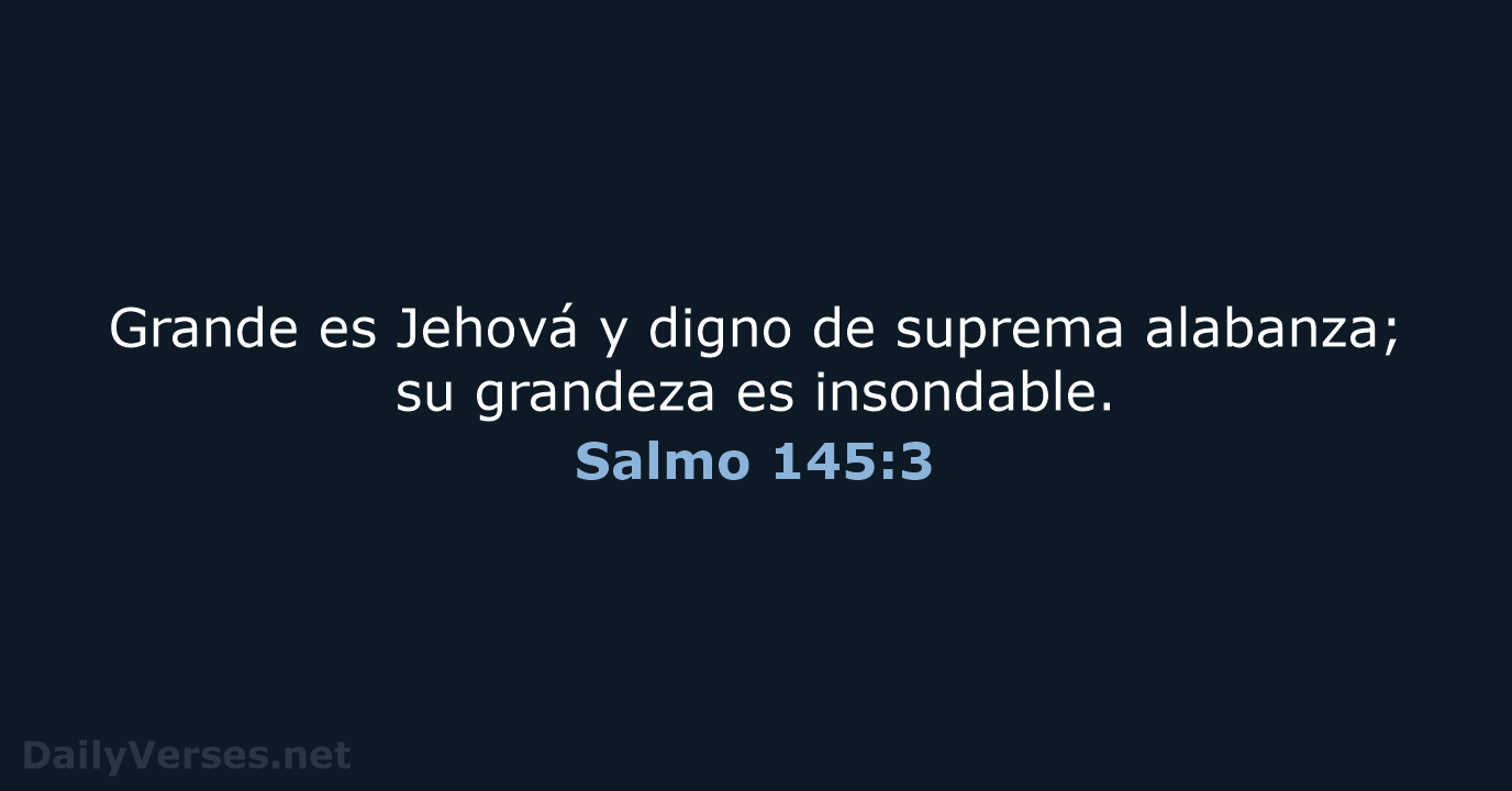 Grande es Jehová y digno de suprema alabanza; su grandeza es insondable. Salmo 145:3