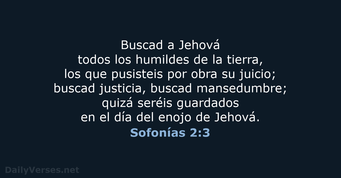 Buscad a Jehová todos los humildes de la tierra, los que pusisteis… Sofonías 2:3