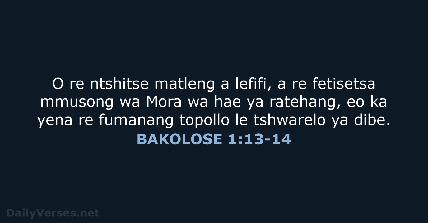 O re ntshitse matleng a lefifi, a re fetisetsa mmusong wa Mora… BAKOLOSE 1:13-14