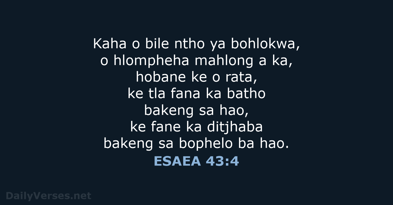 Kaha o bile ntho ya bohlokwa, o hlompheha mahlong a ka, hobane… ESAEA 43:4