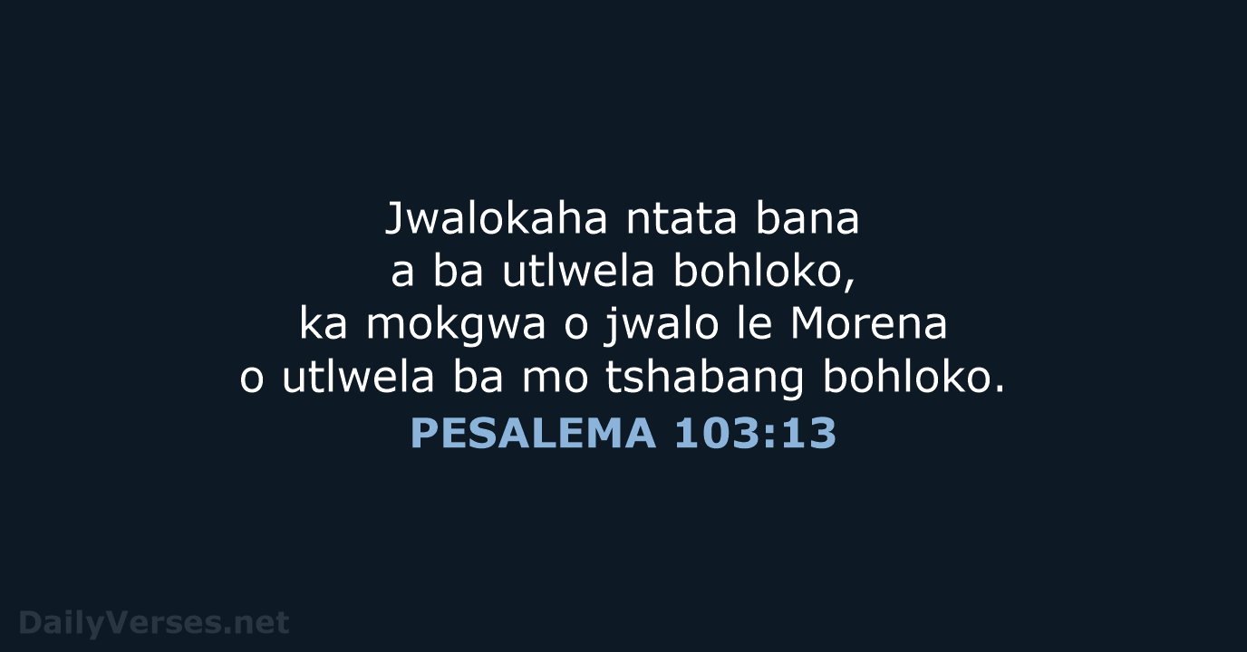 Jwalokaha ntata bana a ba utlwela bohloko, ka mokgwa o jwalo le… PESALEMA 103:13