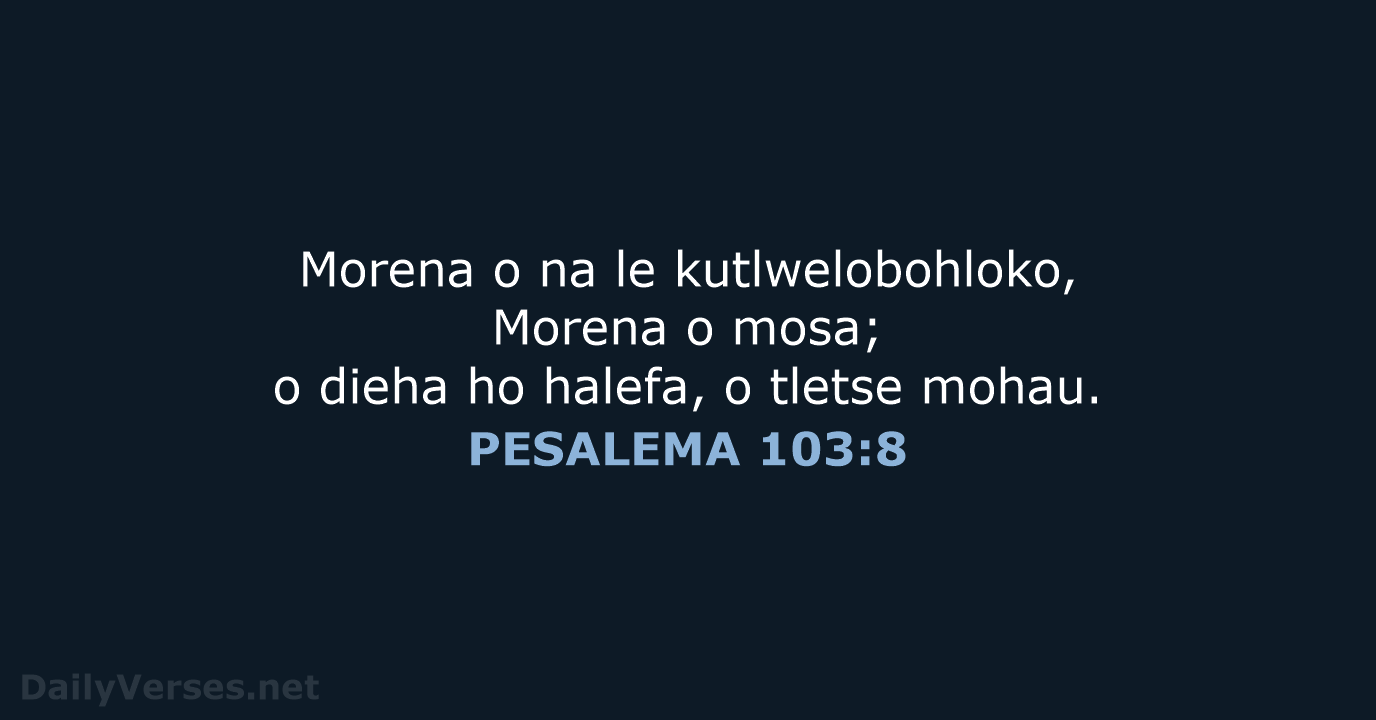 Morena o na le kutlwelobohloko, Morena o mosa; o dieha ho halefa… PESALEMA 103:8