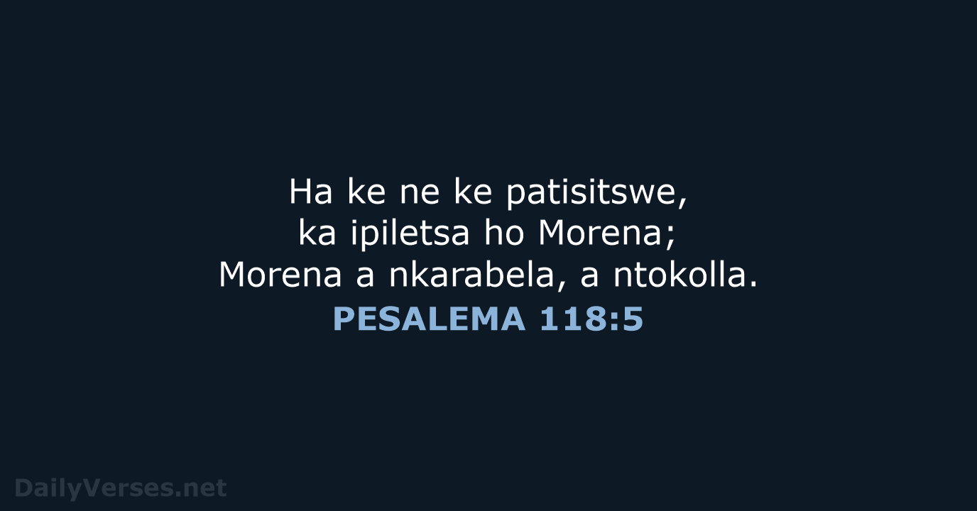 Ha ke ne ke patisitswe, ka ipiletsa ho Morena; Morena a nkarabela, a ntokolla. PESALEMA 118:5