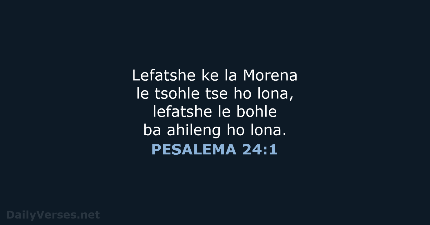 Lefatshe ke la Morena le tsohle tse ho lona, lefatshe le bohle… PESALEMA 24:1