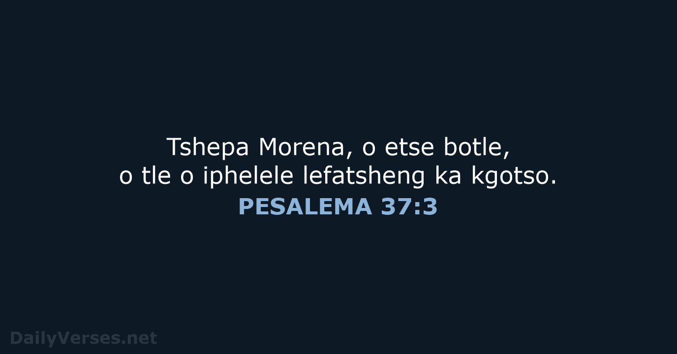 Tshepa Morena, o etse botle, o tle o iphelele lefatsheng ka kgotso. PESALEMA 37:3