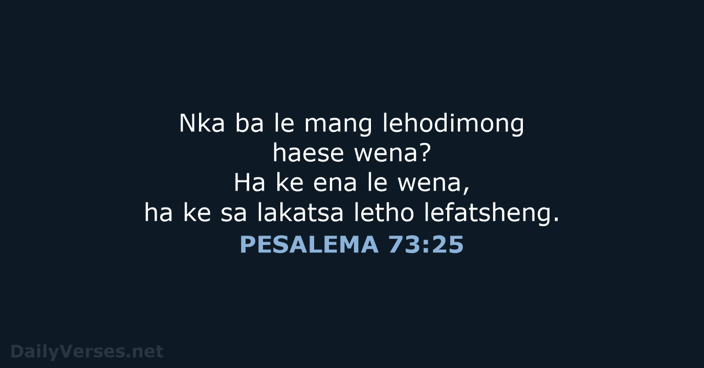 Nka ba le mang lehodimong haese wena? Ha ke ena le wena… PESALEMA 73:25