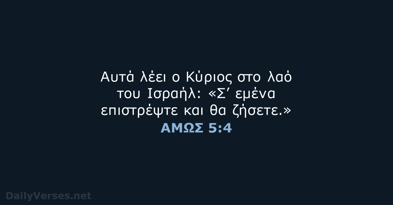 Αυτά λέει ο Κύριος στο λαό του Ισραήλ: «Σ’ εμένα επιστρέψτε και θα ζήσετε.» ΑΜΩΣ 5:4