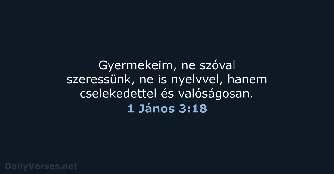 Gyermekeim, ne szóval szeressünk, ne is nyelvvel, hanem cselekedettel és valóságosan. 1 János 3:18