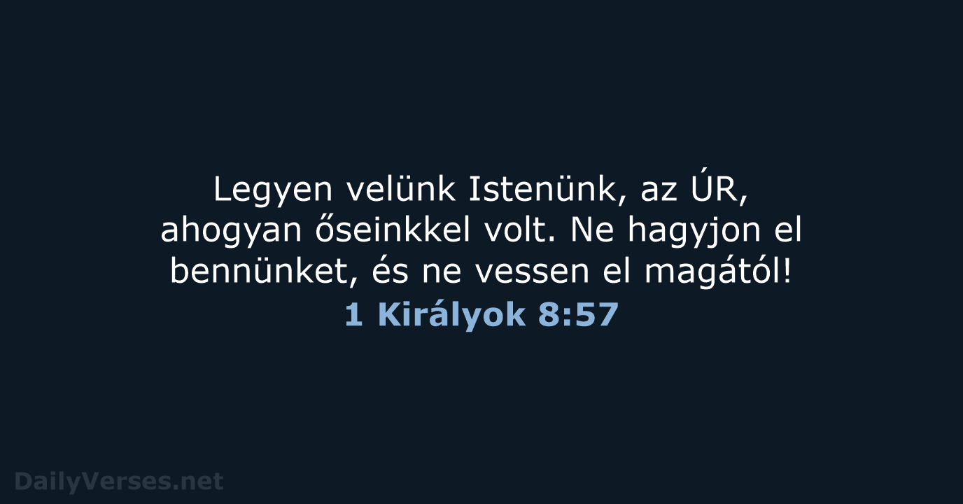 Legyen velünk Istenünk, az ÚR, ahogyan őseinkkel volt. Ne hagyjon el bennünket… 1 Királyok 8:57