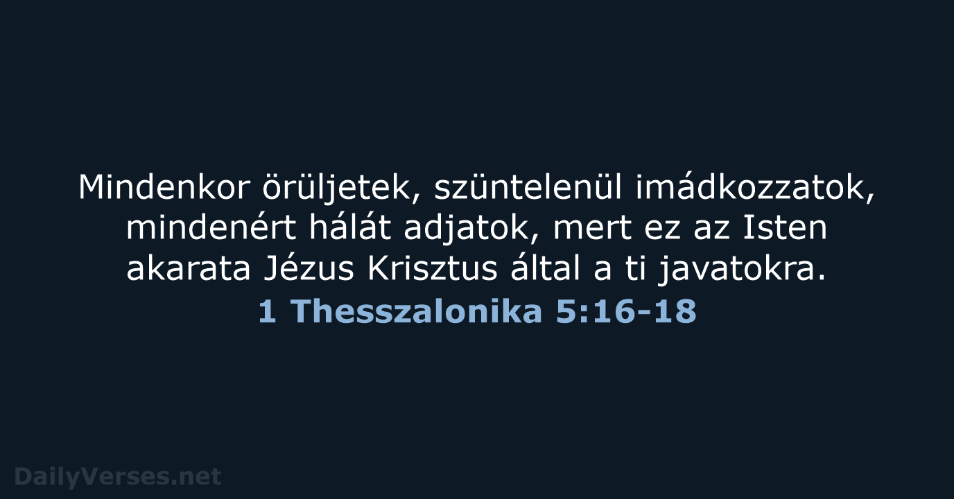 Mindenkor örüljetek, szüntelenül imádkozzatok, mindenért hálát adjatok, mert ez az Isten akarata… 1 Thesszalonika 5:16-18