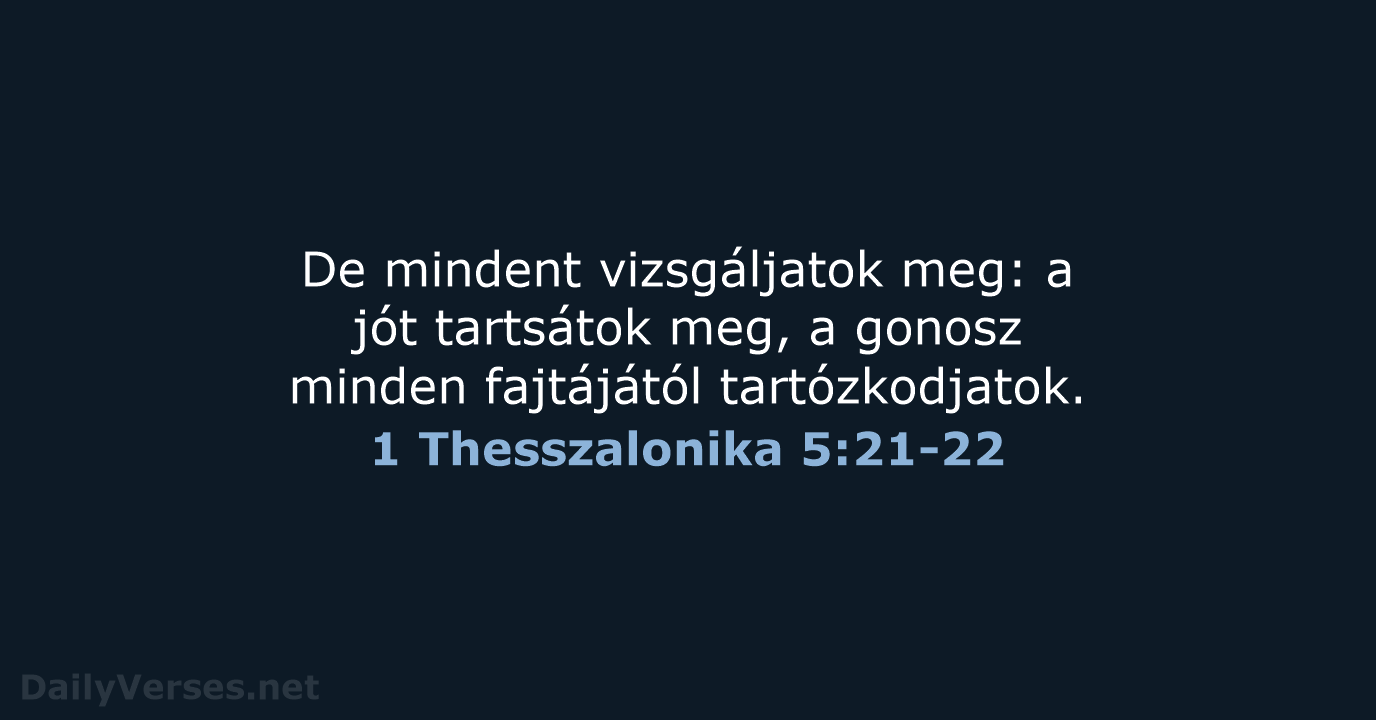 De mindent vizsgáljatok meg: a jót tartsátok meg, a gonosz minden fajtájától tartózkodjatok. 1 Thesszalonika 5:21-22