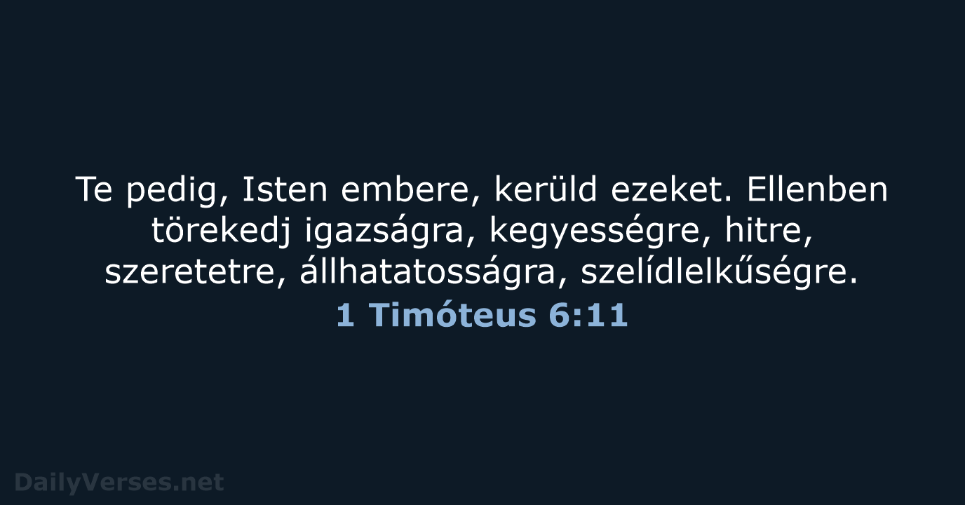 Te pedig, Isten embere, kerüld ezeket. Ellenben törekedj igazságra, kegyességre, hitre, szeretetre, állhatatosságra, szelídlelkűségre. 1 Timóteus 6:11