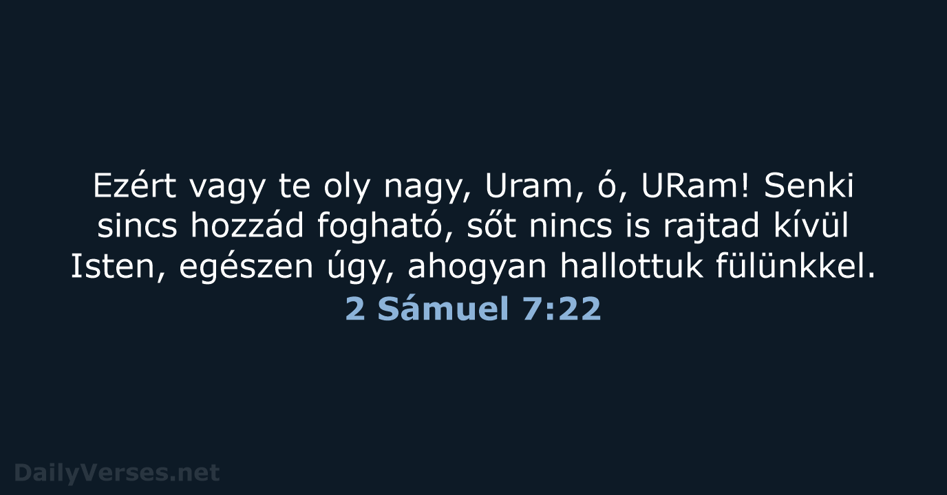 Ezért vagy te oly nagy, Uram, ó, URam! Senki sincs hozzád fogható… 2 Sámuel 7:22