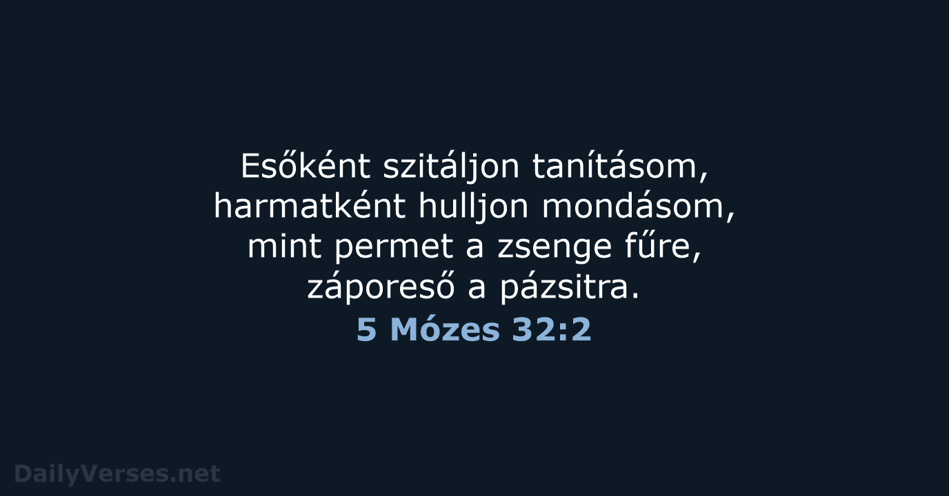 Esőként szitáljon tanításom, harmatként hulljon mondásom, mint permet a zsenge fűre, záporeső a pázsitra. 5 Mózes 32:2