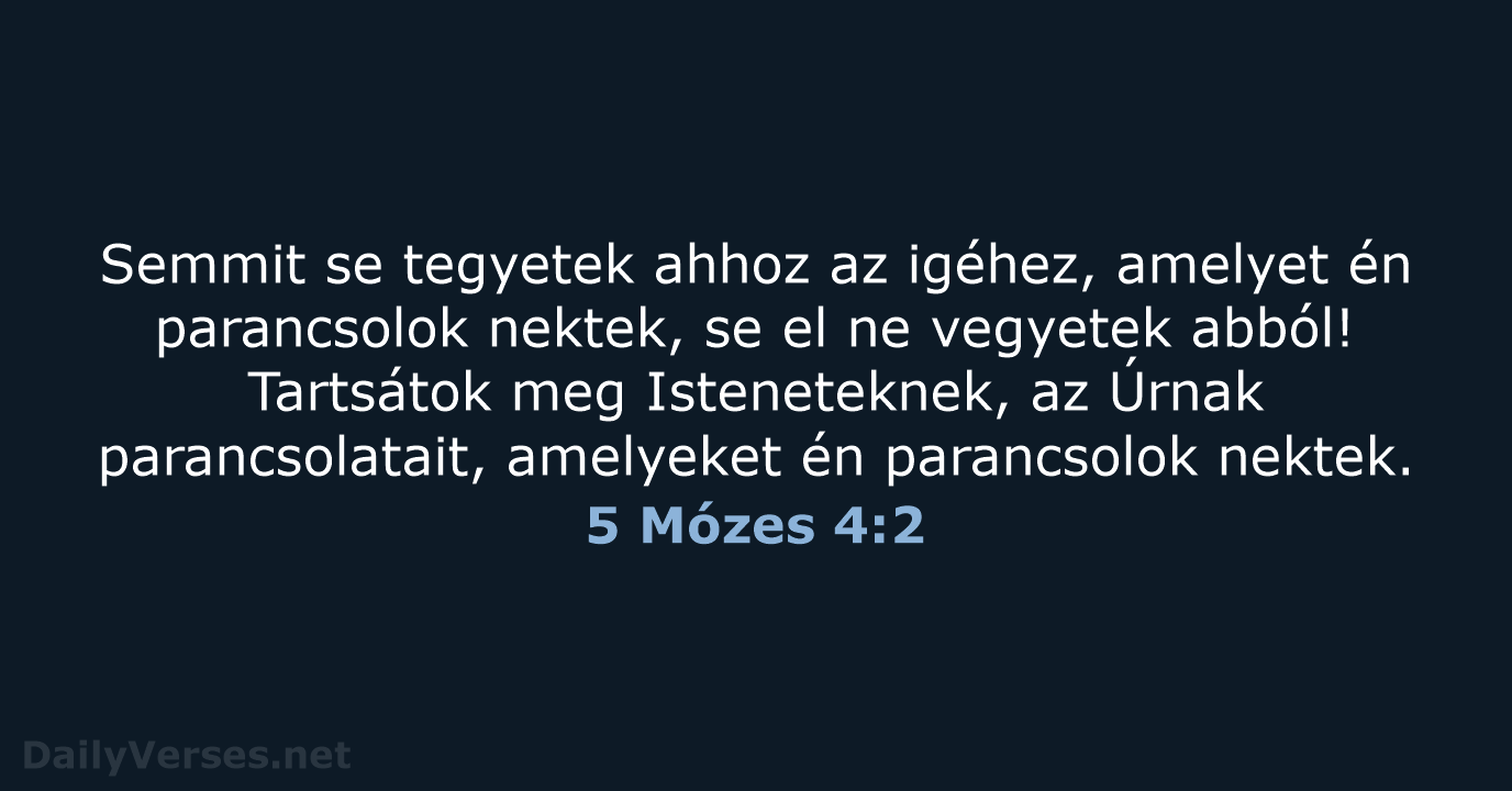 Semmit se tegyetek ahhoz az igéhez, amelyet én parancsolok nektek, se el… 5 Mózes 4:2