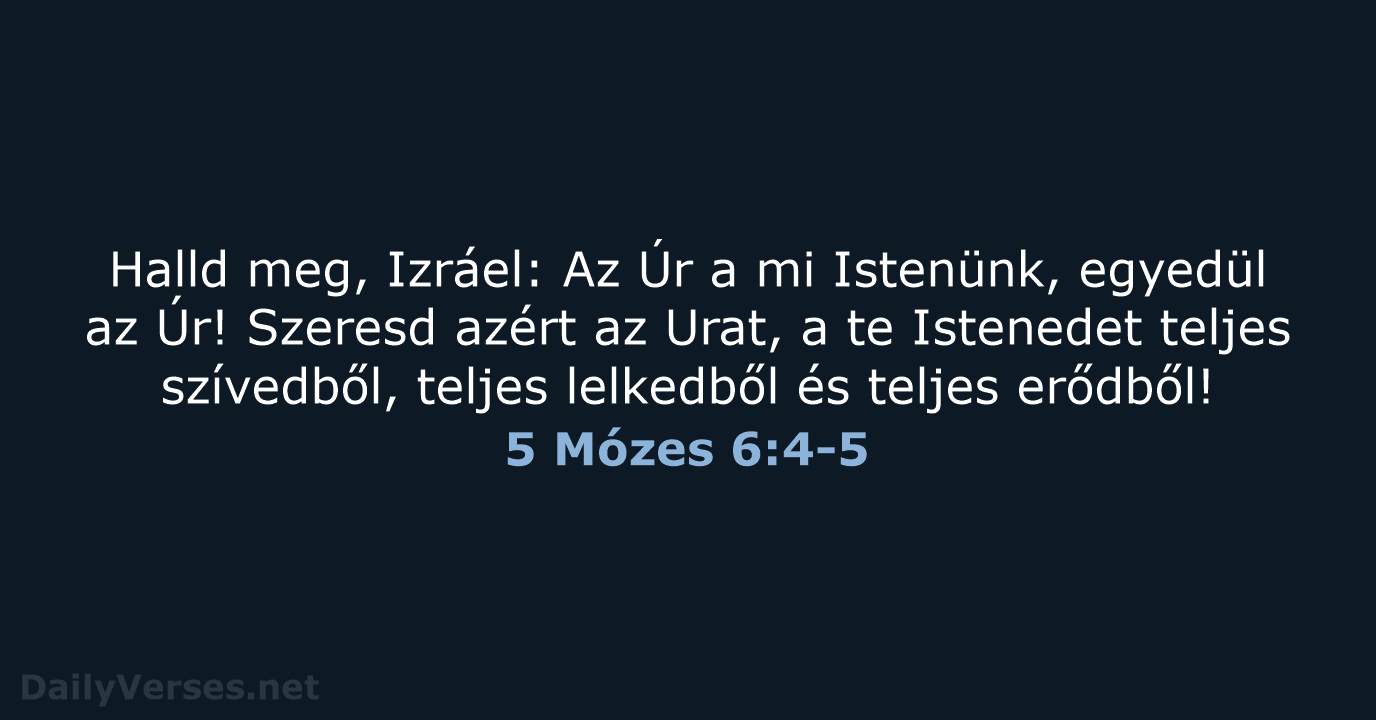 Halld meg, Izráel: Az Úr a mi Istenünk, egyedül az Úr! Szeresd… 5 Mózes 6:4-5