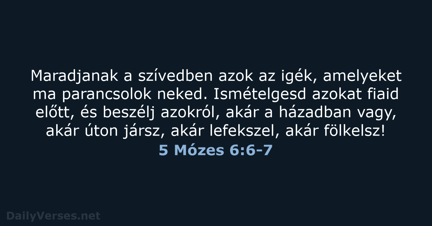 Maradjanak a szívedben azok az igék, amelyeket ma parancsolok neked. Ismételgesd azokat… 5 Mózes 6:6-7