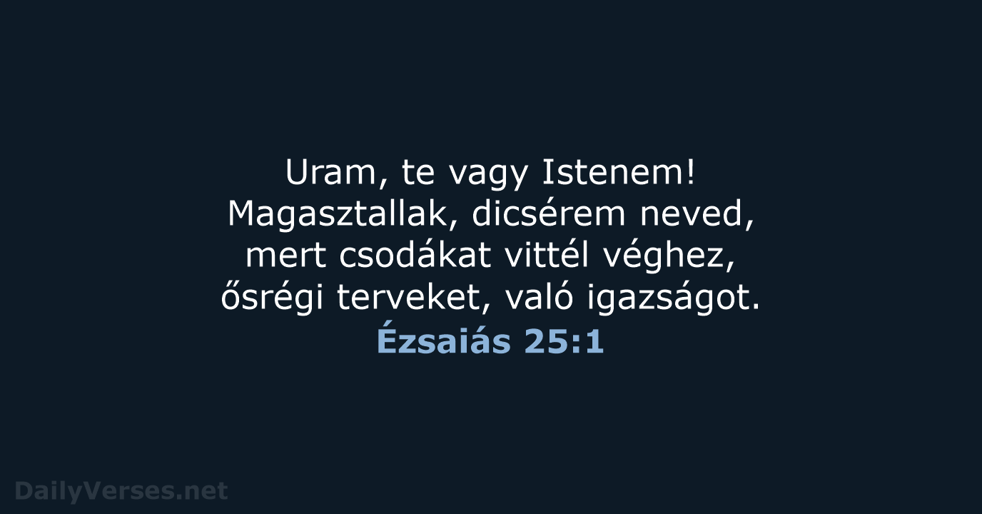 Uram, te vagy Istenem! Magasztallak, dicsérem neved, mert csodákat vittél véghez, ősrégi… Ézsaiás 25:1