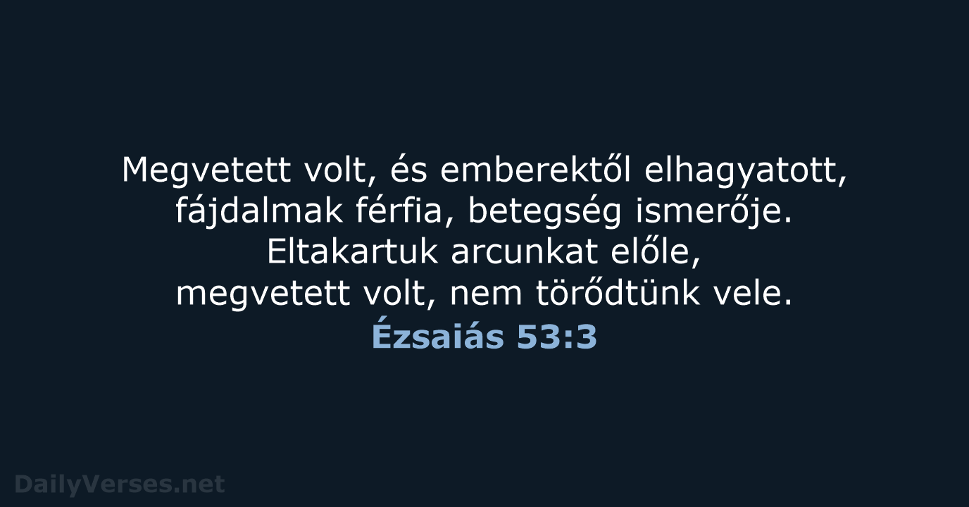 Megvetett volt, és emberektől elhagyatott, fájdalmak férfia, betegség ismerője. Eltakartuk arcunkat előle… Ézsaiás 53:3