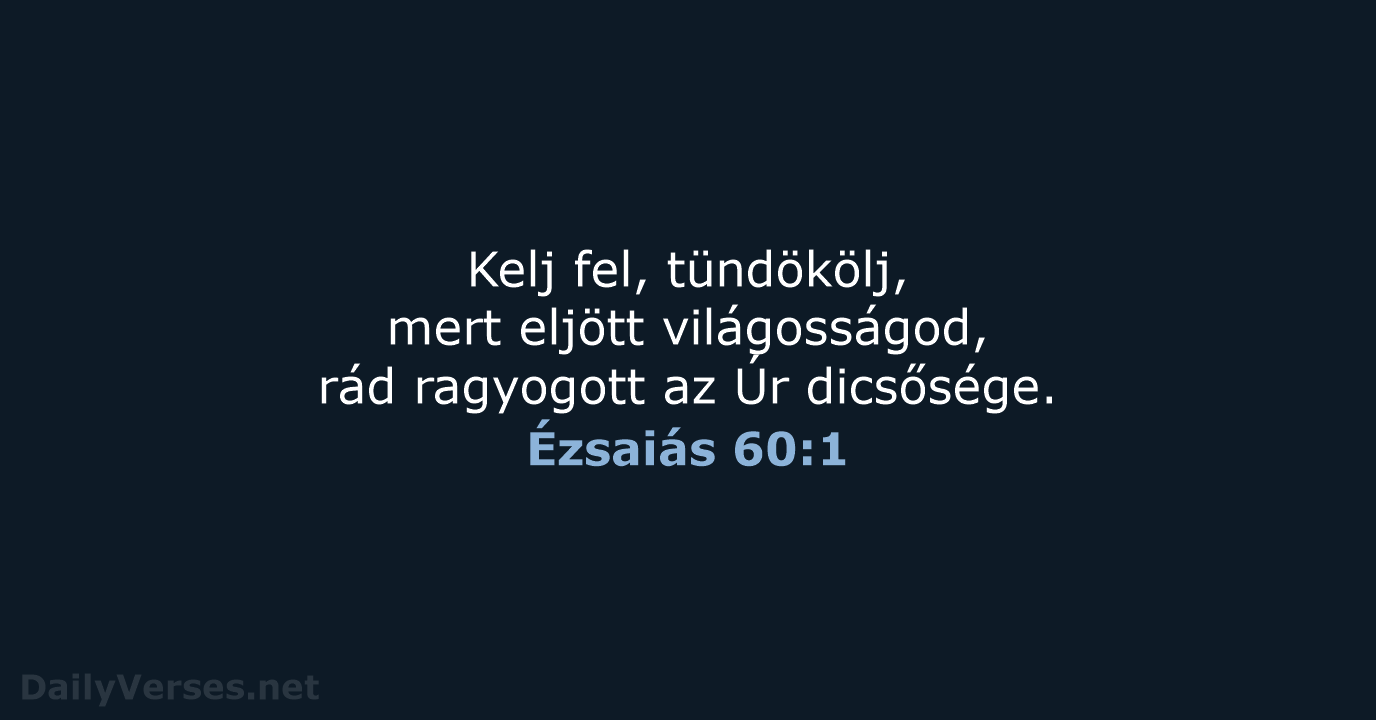 Kelj fel, tündökölj, mert eljött világosságod, rád ragyogott az Úr dicsősége. Ézsaiás 60:1