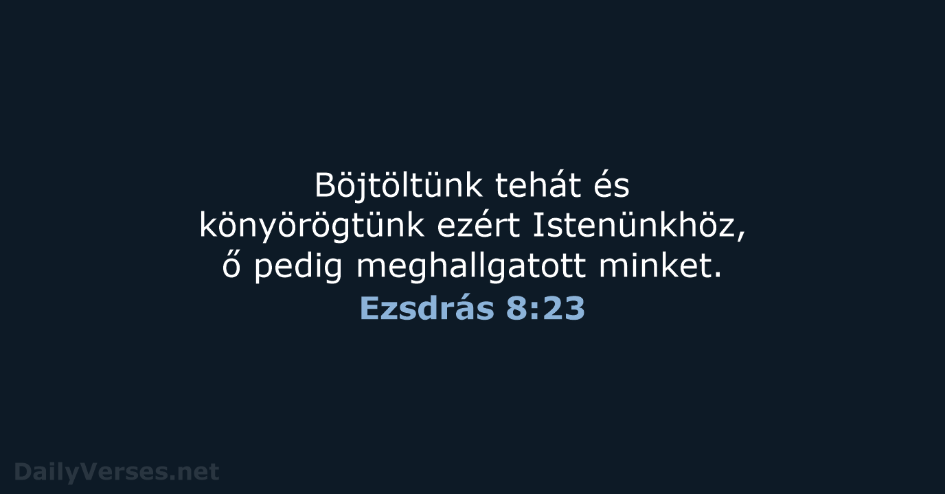 Böjtöltünk tehát és könyörögtünk ezért Istenünkhöz, ő pedig meghallgatott minket. Ezsdrás 8:23