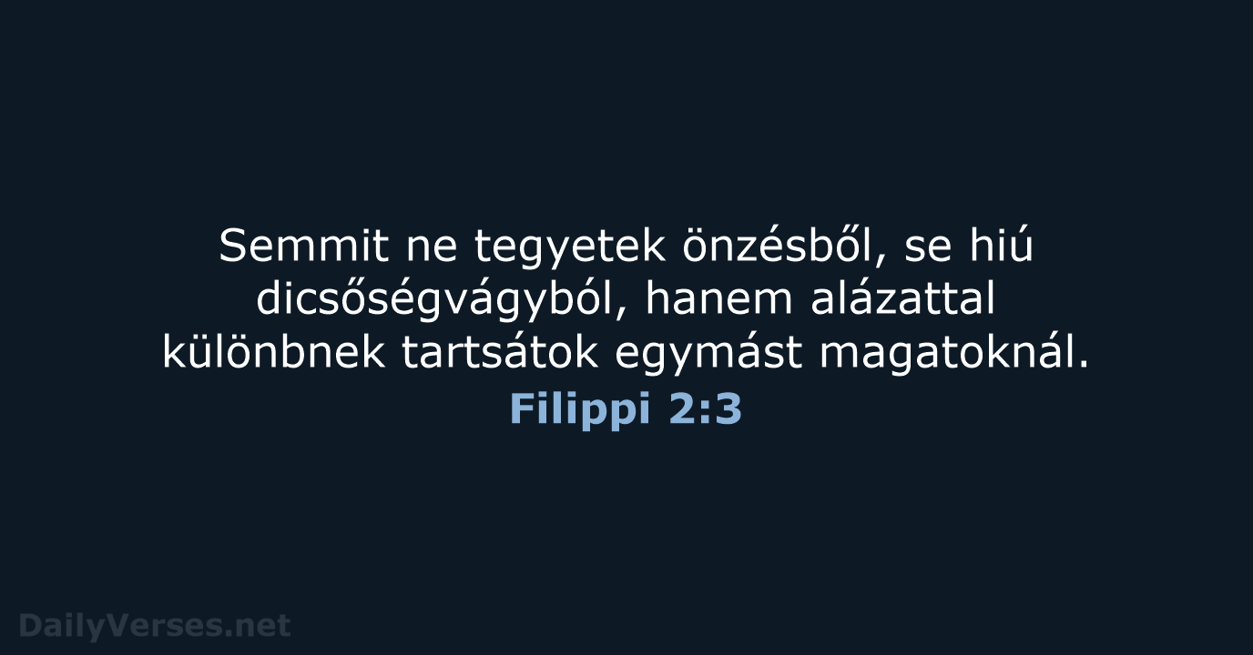 Semmit ne tegyetek önzésből, se hiú dicsőségvágyból, hanem alázattal különbnek tartsátok egymást magatoknál. Filippi 2:3