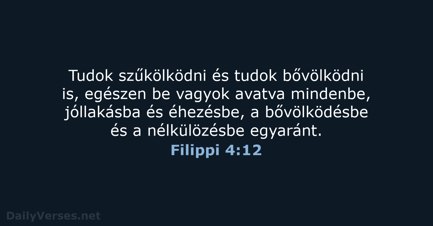 Tudok szűkölködni és tudok bővölködni is, egészen be vagyok avatva mindenbe, jóllakásba… Filippi 4:12