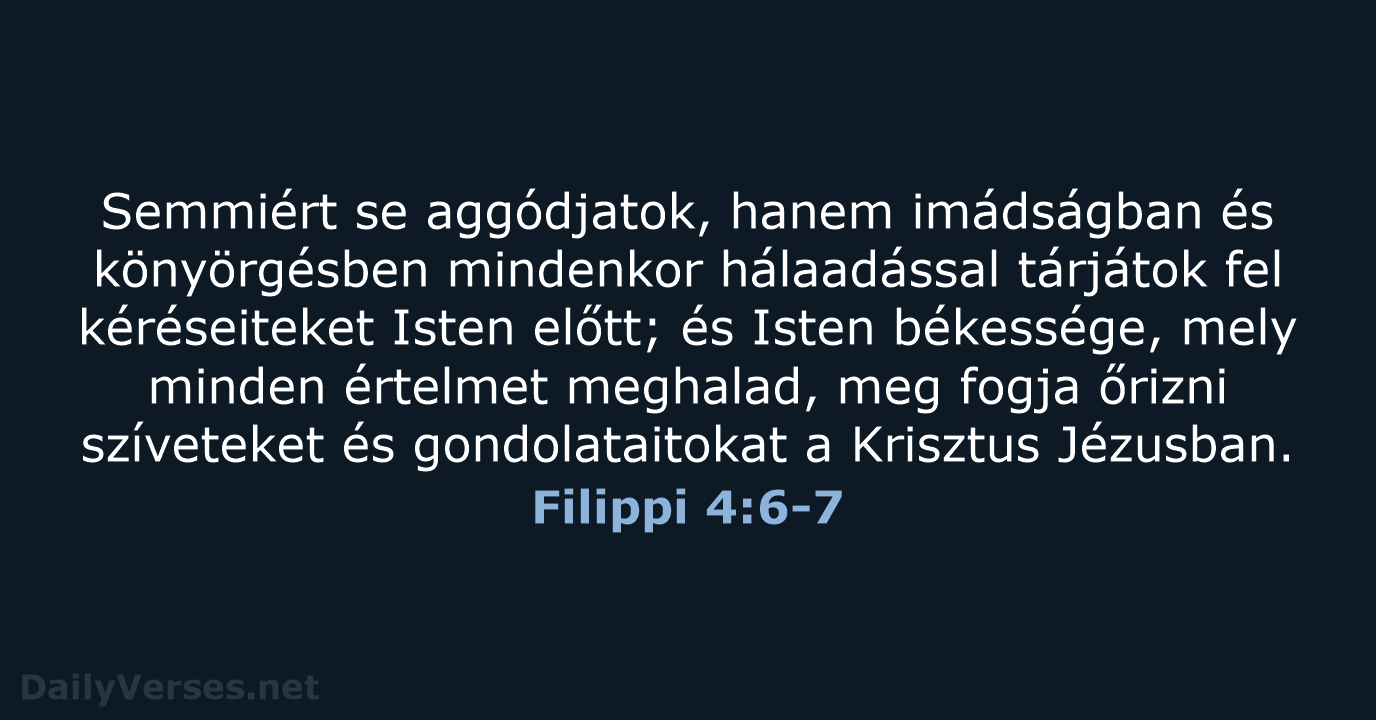 Semmiért se aggódjatok, hanem imádságban és könyörgésben mindenkor hálaadással tárjátok fel kéréseiteket… Filippi 4:6-7