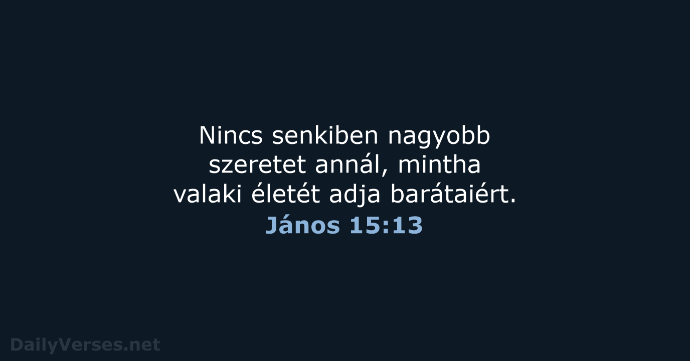 Nincs senkiben nagyobb szeretet annál, mintha valaki életét adja barátaiért. János 15:13