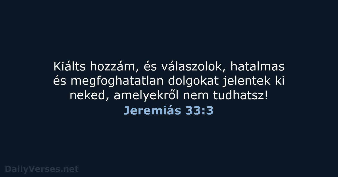 Kiálts hozzám, és válaszolok, hatalmas és megfoghatatlan dolgokat jelentek ki neked, amelyekről nem tudhatsz! Jeremiás 33:3