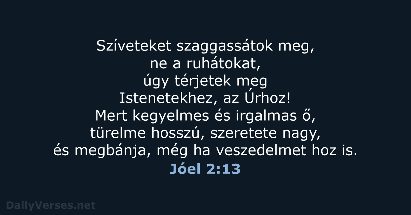 Szíveteket szaggassátok meg, ne a ruhátokat, úgy térjetek meg Istenetekhez, az Úrhoz… Jóel 2:13