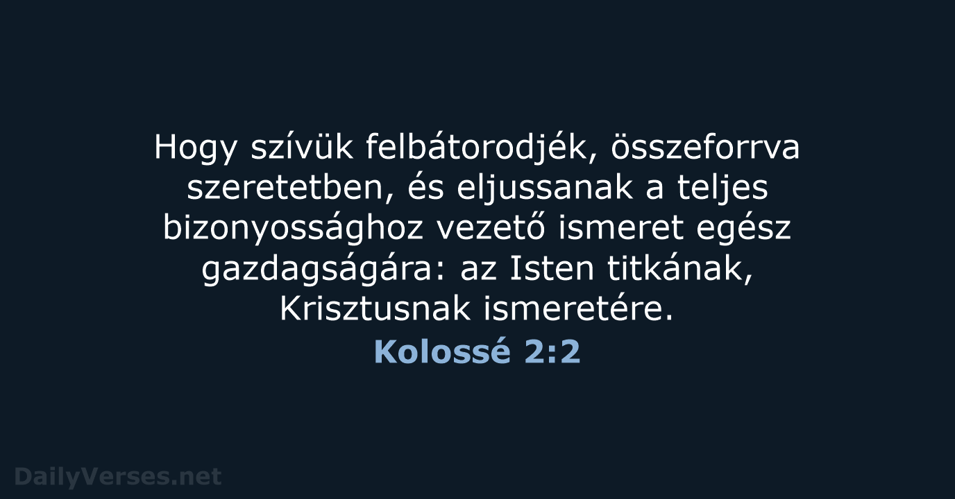 Hogy szívük felbátorodjék, összeforrva szeretetben, és eljussanak a teljes bizonyossághoz vezető ismeret… Kolossé 2:2