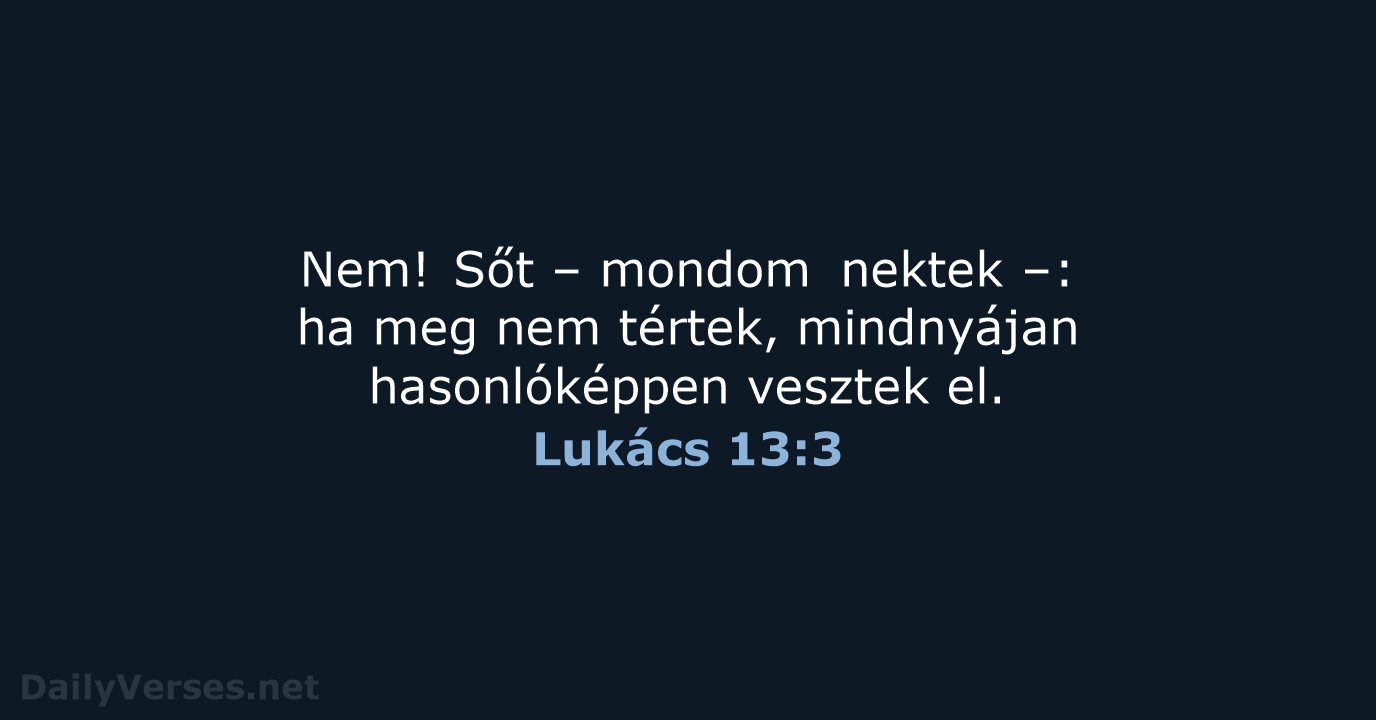 Nem! Sőt – mondom nektek –: ha meg nem tértek, mindnyájan hasonlóképpen vesztek el. Lukács 13:3