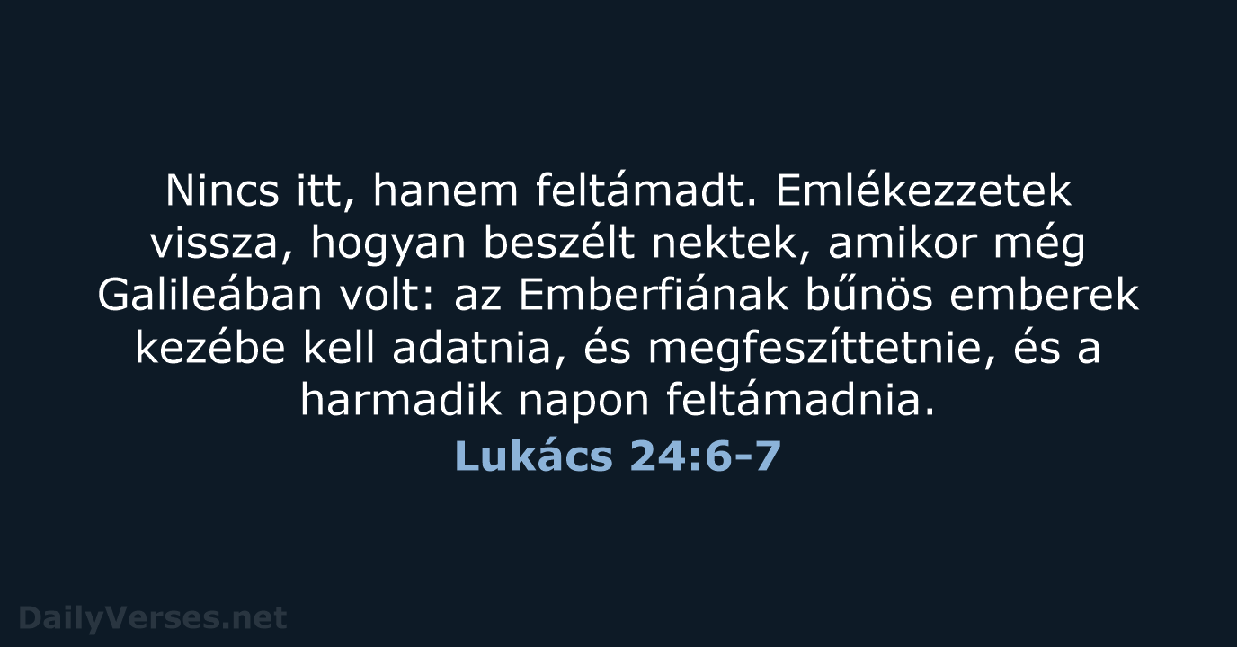 Nincs itt, hanem feltámadt. Emlékezzetek vissza, hogyan beszélt nektek, amikor még Galileában… Lukács 24:6-7