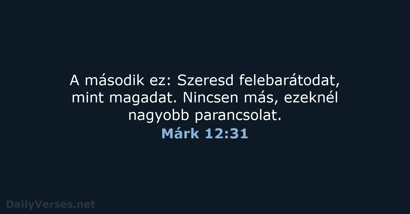 A második ez: Szeresd felebarátodat, mint magadat. Nincsen más, ezeknél nagyobb parancsolat. Márk 12:31