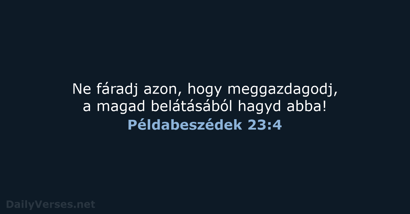 Ne fáradj azon, hogy meggazdagodj, a magad belátásából hagyd abba! Példabeszédek 23:4